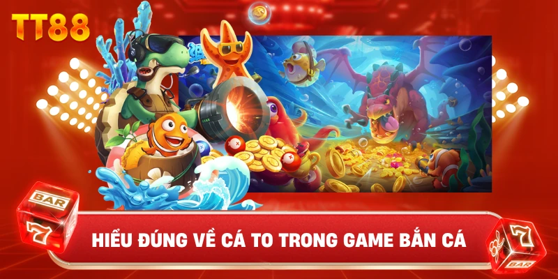 Hiểu Đúng Về Cá To Trong Game Bắn Cá